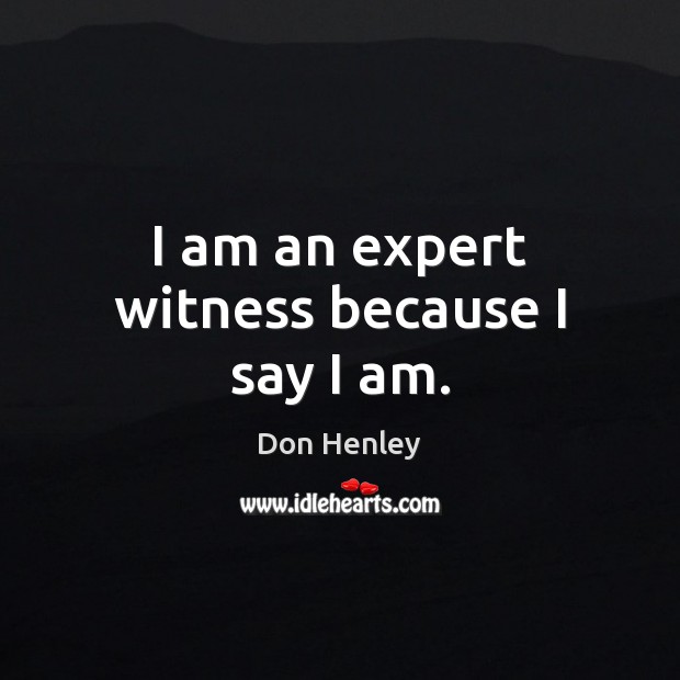 I am an expert witness because I say I am. Don Henley Picture Quote