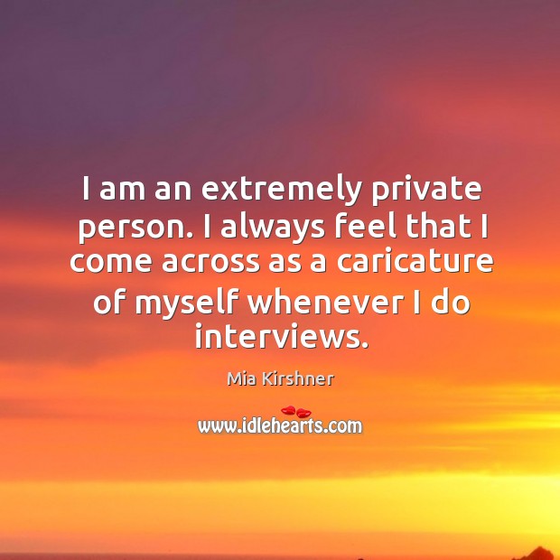I am an extremely private person. I always feel that I come across as a caricature Mia Kirshner Picture Quote