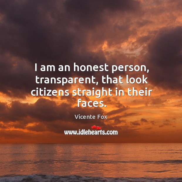 I am an honest person, transparent, that look citizens straight in their faces. Vicente Fox Picture Quote
