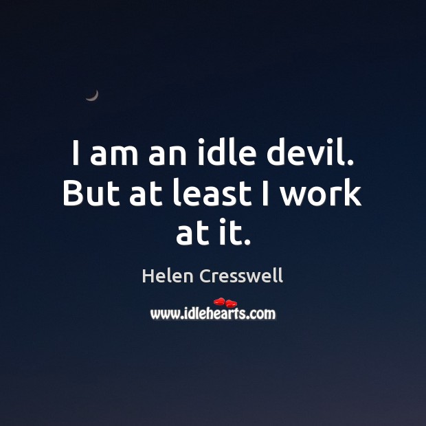 I am an idle devil. But at least I work at it. Image