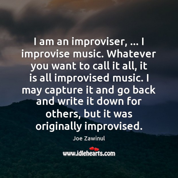 I am an improviser, … I improvise music. Whatever you want to call Joe Zawinul Picture Quote