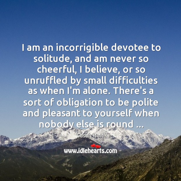 I am an incorrigible devotee to solitude, and am never so cheerful, Susan Hale Picture Quote