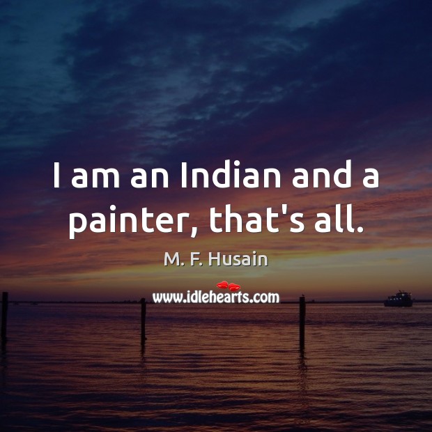 I am an Indian and a painter, that’s all. M. F. Husain Picture Quote