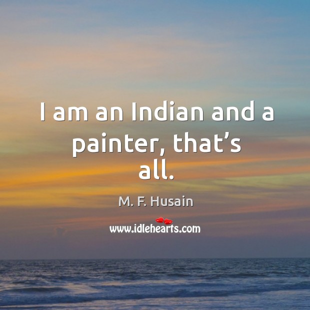 I am an indian and a painter, that’s all. M. F. Husain Picture Quote