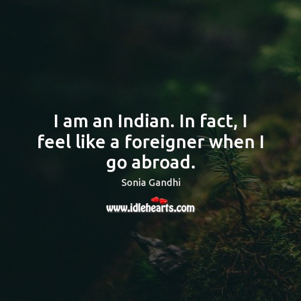 I am an Indian. In fact, I feel like a foreigner when I go abroad. Image