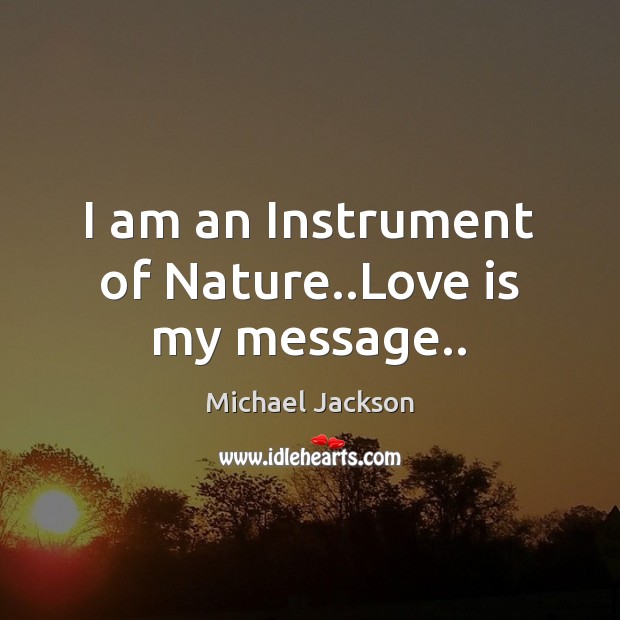I am an Instrument of Nature..Love is my message.. Michael Jackson Picture Quote