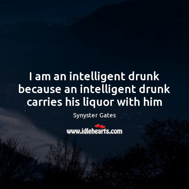 I am an intelligent drunk because an intelligent drunk carries his liquor with him Image