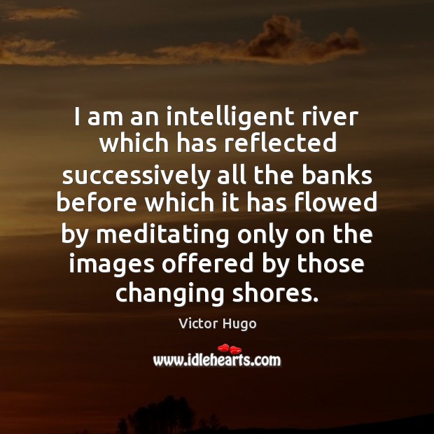 I am an intelligent river which has reflected successively all the banks Victor Hugo Picture Quote
