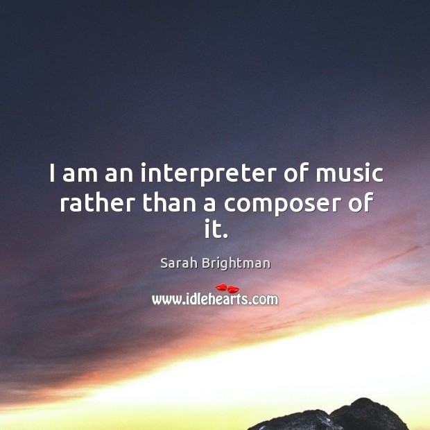 I am an interpreter of music rather than a composer of it. Sarah Brightman Picture Quote