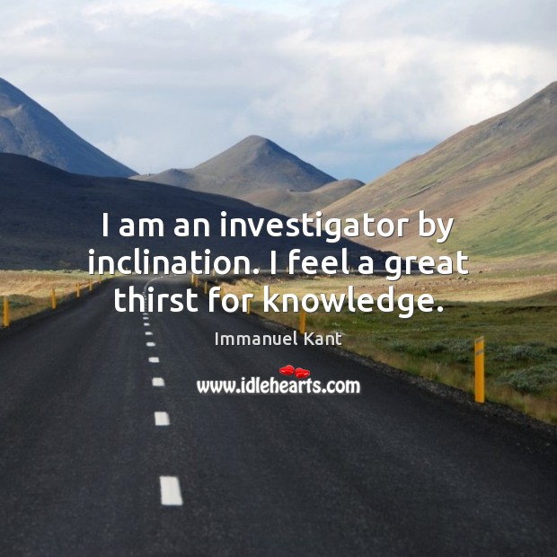 I am an investigator by inclination. I feel a great thirst for knowledge. Immanuel Kant Picture Quote