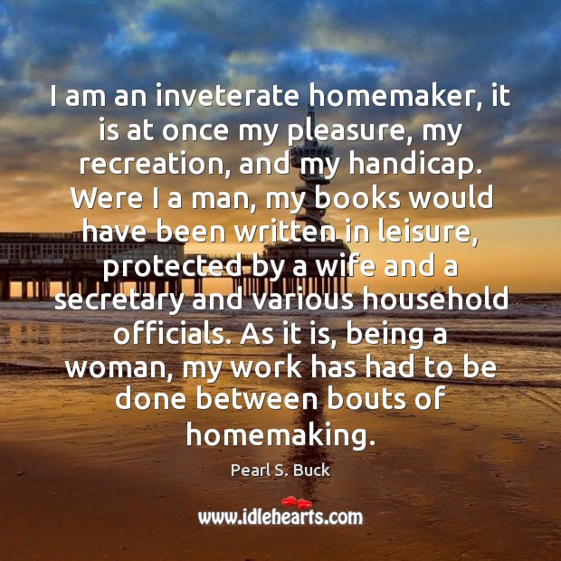 I am an inveterate homemaker, it is at once my pleasure, my Pearl S. Buck Picture Quote