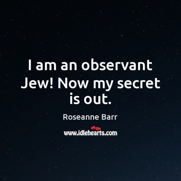 I am an observant Jew! Now my secret is out. Roseanne Barr Picture Quote