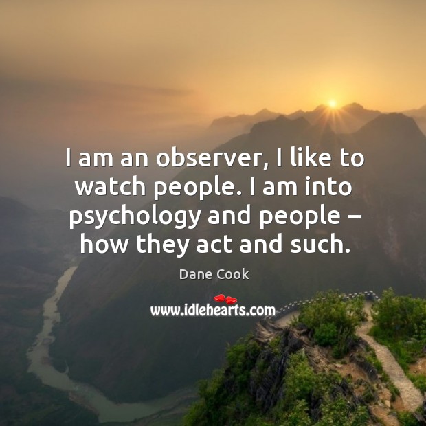 I am an observer, I like to watch people. I am into psychology and people – how they act and such. Dane Cook Picture Quote