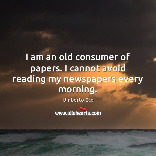 I am an old consumer of papers. I cannot avoid reading my newspapers every morning. Image