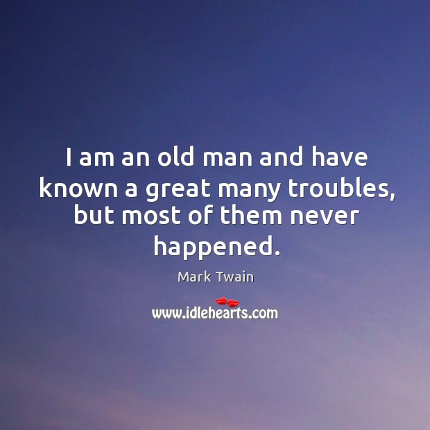 I am an old man and have known a great many troubles, but most of them never happened. Mark Twain Picture Quote