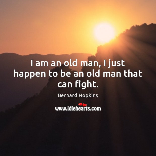 I am an old man, I just happen to be an old man that can fight. Bernard Hopkins Picture Quote
