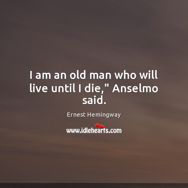 I am an old man who will live until I die,” Anselmo said. Ernest Hemingway Picture Quote