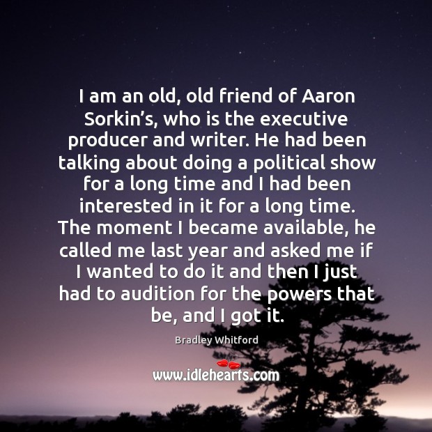 I am an old, old friend of aaron sorkin’s, who is the executive producer and writer. Image
