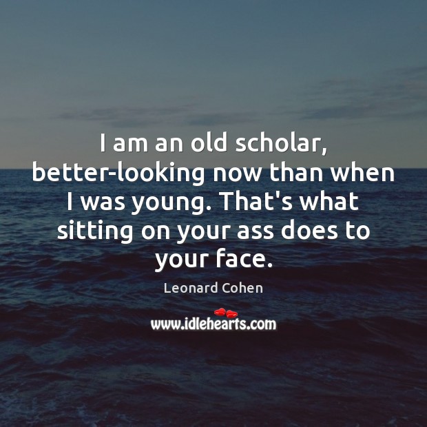 I am an old scholar, better-looking now than when I was young. Leonard Cohen Picture Quote