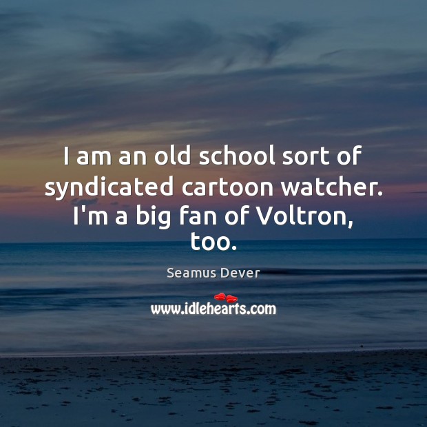 I am an old school sort of syndicated cartoon watcher. I’m a big fan of Voltron, too. Seamus Dever Picture Quote