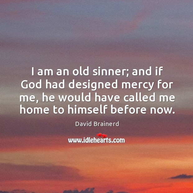 I am an old sinner; and if God had designed mercy for me, he would have called me home to himself before now. David Brainerd Picture Quote