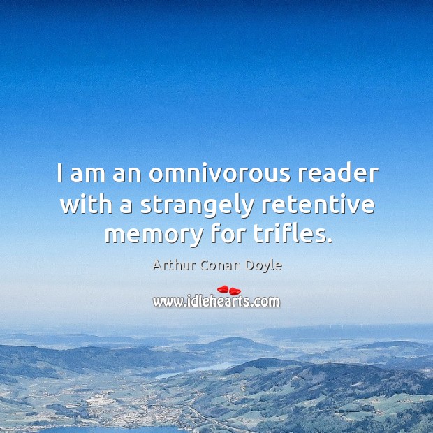 I am an omnivorous reader with a strangely retentive memory for trifles. Arthur Conan Doyle Picture Quote