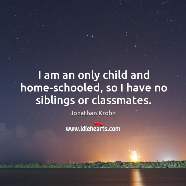 I am an only child and home-schooled, so I have no siblings or classmates. Jonathan Krohn Picture Quote