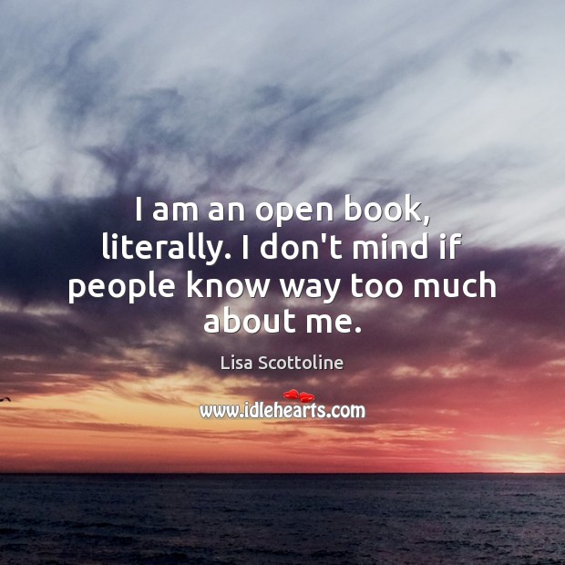 I am an open book, literally. I don’t mind if people know way too much about me. Lisa Scottoline Picture Quote