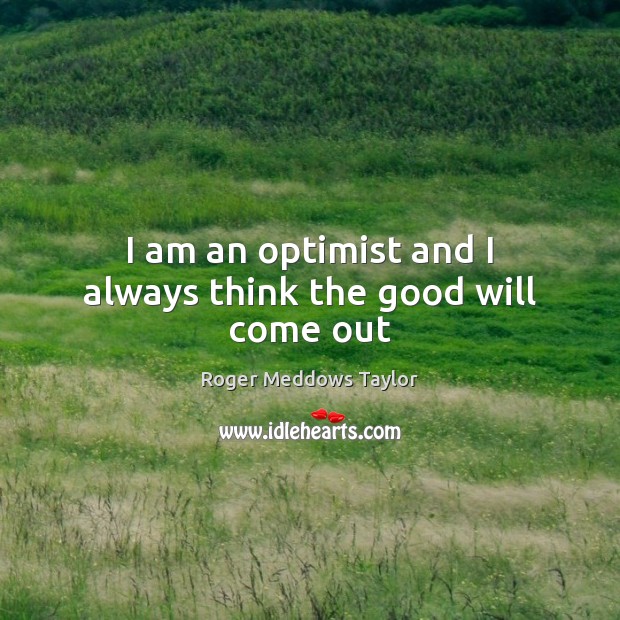 I am an optimist and I always think the good will come out Roger Meddows Taylor Picture Quote