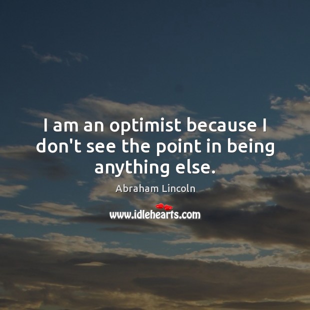 I am an optimist because I don’t see the point in being anything else. Abraham Lincoln Picture Quote