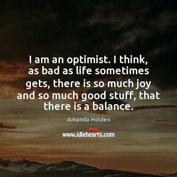 I am an optimist. I think, as bad as life sometimes gets, Amanda Holden Picture Quote
