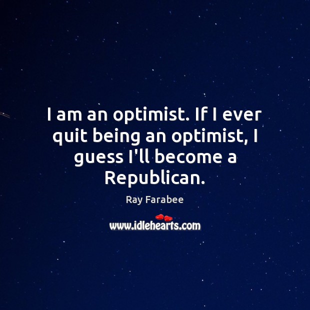 I am an optimist. If I ever quit being an optimist, I guess I’ll become a Republican. Ray Farabee Picture Quote