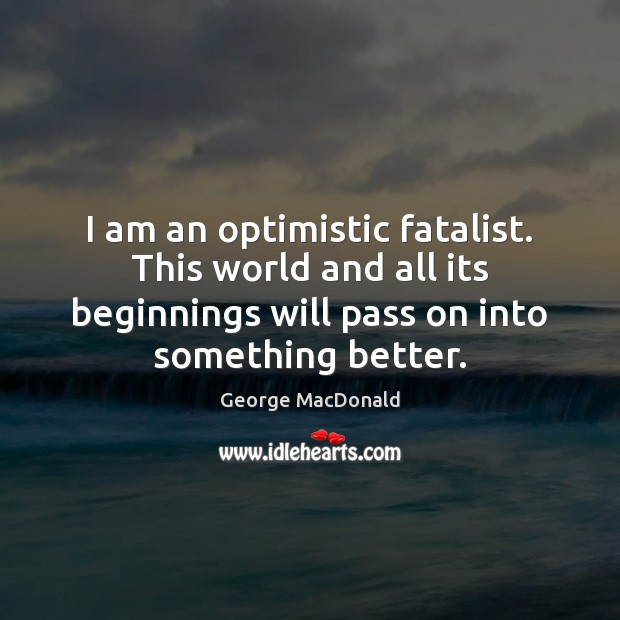 I am an optimistic fatalist. This world and all its beginnings will Image