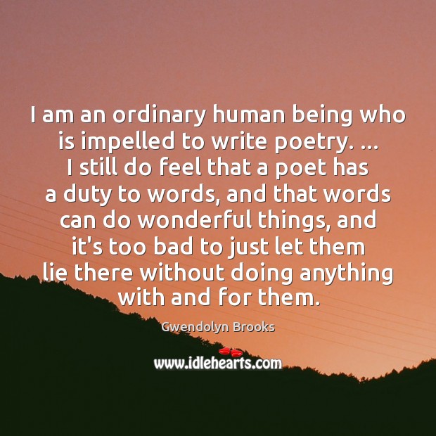 I am an ordinary human being who is impelled to write poetry. … Gwendolyn Brooks Picture Quote