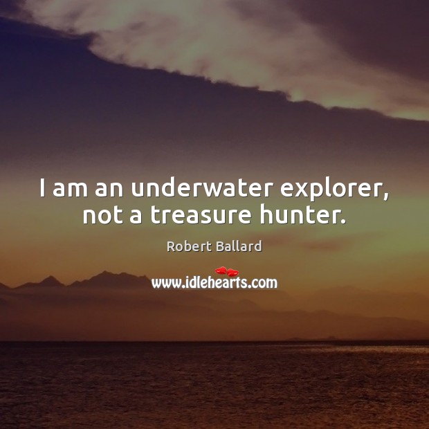 I am an underwater explorer, not a treasure hunter. Robert Ballard Picture Quote