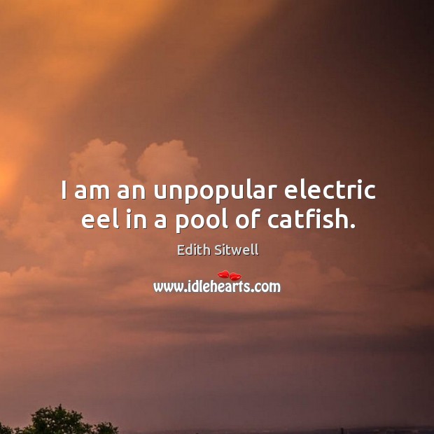 I am an unpopular electric eel in a pool of catfish. Edith Sitwell Picture Quote