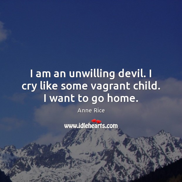 I am an unwilling devil. I cry like some vagrant child. I want to go home. Anne Rice Picture Quote