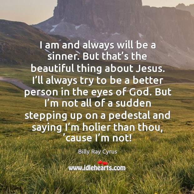 I am and always will be a sinner. But that’s the beautiful thing about jesus. Billy Ray Cyrus Picture Quote