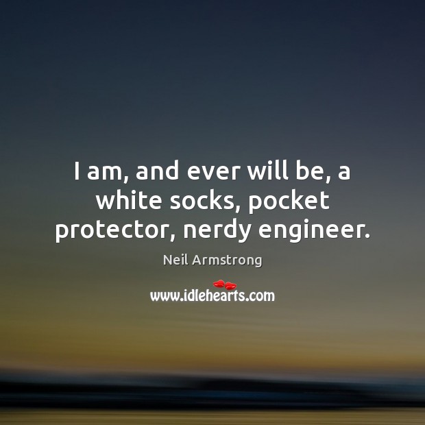 I am, and ever will be, a white socks, pocket protector, nerdy engineer. Image