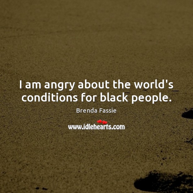 I am angry about the world’s conditions for black people. Brenda Fassie Picture Quote