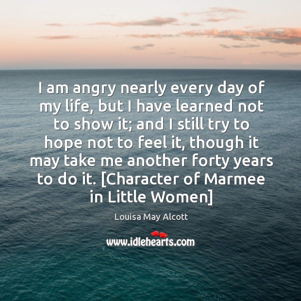 I am angry nearly every day of my life, but I have learned not to show it; Louisa May Alcott Picture Quote