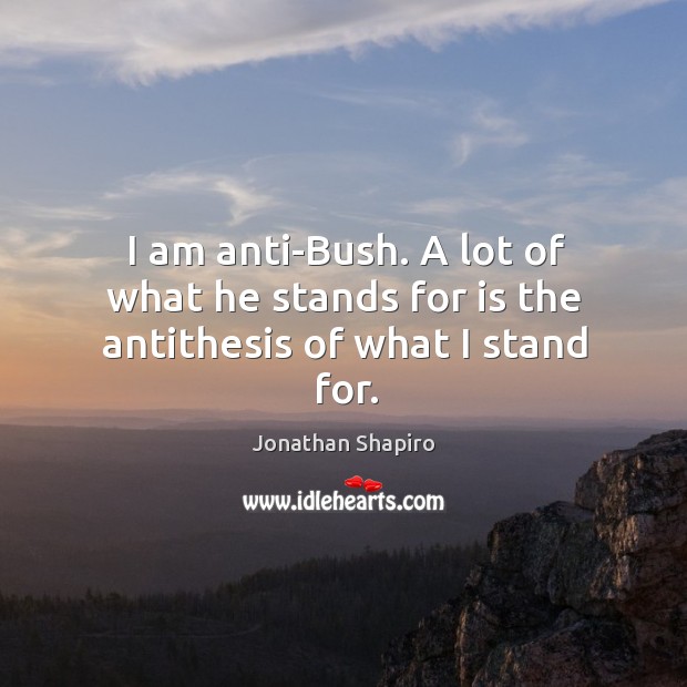 I am anti-bush. A lot of what he stands for is the antithesis of what I stand for. Image