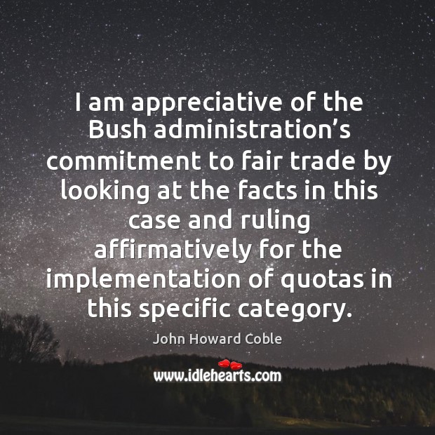 I am appreciative of the bush administration’s commitment to fair trade by looking at the facts John Howard Coble Picture Quote