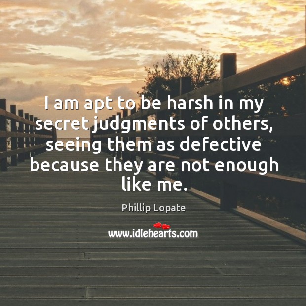 I am apt to be harsh in my secret judgments of others, Phillip Lopate Picture Quote