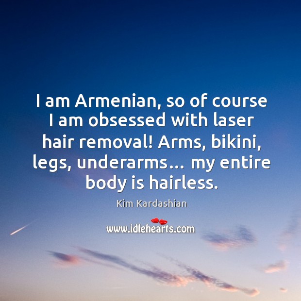 I am armenian, so of course I am obsessed with laser hair removal! Kim Kardashian Picture Quote