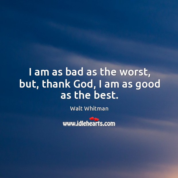 I am as bad as the worst, but, thank God, I am as good as the best. Walt Whitman Picture Quote