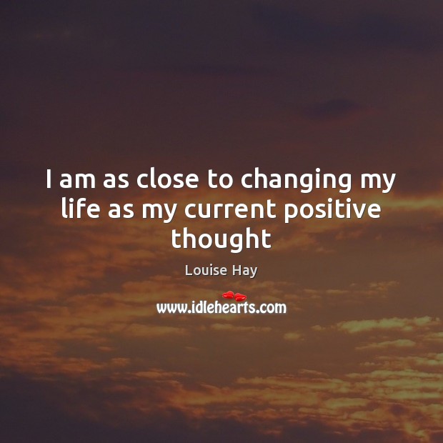 I am as close to changing my life as my current positive thought Louise Hay Picture Quote