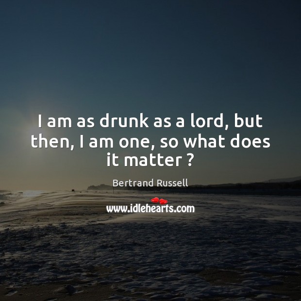 I am as drunk as a lord, but then, I am one, so what does it matter ? Bertrand Russell Picture Quote