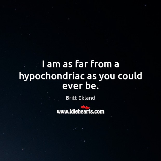 I am as far from a hypochondriac as you could ever be. Britt Ekland Picture Quote