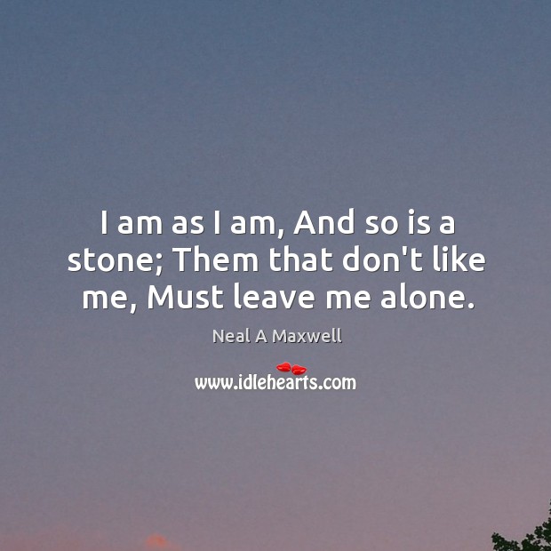 I am as I am, And so is a stone; Them that don’t like me, Must leave me alone. Image
